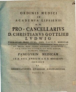 Ordinis medici in Academia Lipsiensi h. t. Pro-Cancellarius Christi. Gottlieb. Ludwig panegyrin medicam ... indicit, et observationes quasdam angiologicas tradit