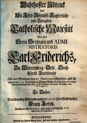 Wahrhaffter Abdruck des an ... Catholische Majestat von des Herrn Hertzogen und Administratoris Carl Friedrichs, zu Würtemberg-Oels ... den 27. Junii 1740 erstatteten ... Berichts : nebst demselben adjungirter Beylagen ...
