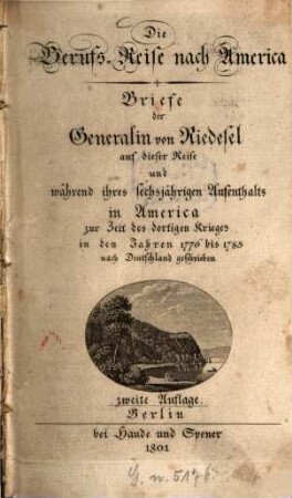Die Berufs-Reise nach America : Briefe der Generalin von Riedesel auf dieser Reise und während ihres sechsjährigen Aufenthalts in America zur Zeit des dortigen Krieges in den Jahren 1776 bis 1783 nach Deutschland geschrieben