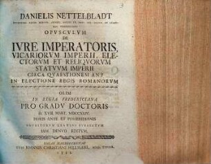 Danielis Nettelbladt ... Opvscvlvm De Ivre Imperatoris Vicariorvm Imperii, Electorvm Et Reliqvorvm Statvvm Imperii Circa Qvaestionem An? In Electione Regis Romanorvm : olim in regia Fridericiana progradu doctoris D. XVII. Mart. MDCCXLIV horis ante et pomeridianis eruditorum examini subiectum, iam denuo editum