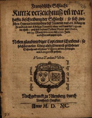 Frantzösische Schlacht : Kurtze verzeichnusz vn[d] warhaffte beschreibung der Schlacht, so sich zwischen Henrico dem vierdten diß Namens, vnd 63. König in Franckreich vnd König zu Navarra, eines, vnd dann der Liga ander theils, zwischen beyden Stätten, Mante und Dreüx, den 14. Martii stilo novo diß 1590. Jars verloffen vnd zugetragen. Neben glaubwirdiger Copi eines schreibens, so höchstermelter König alsbalden nach geschehener Schlacht, vnd erhaltner Victoria an den Hertzogen von Longaville gethan