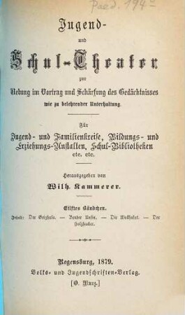 Jugend- und Schul-Theater zur Uebung im Vortrag und Schärfung des Gedächtnisses wie zu belehrender Unterhaltung : Für Jugend- und Familienkreise, Bildungs- und Erziehungs-Anstalten, Schul-Bibliotheken etc. etc., Eilftes Bändchen. Der Geizhals. Bruder Unsin. Die Wallfahrt. Der Holzhacker