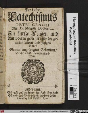 Der kleine Catechismus Petri Canisii Der H. Schrifft Doctorn : In kurtze Fragen und Antworten gestellet/ für die gemeine Layen und jungen Kinder ; Sampt angehengten Gebettlein/ Beicht- und Communionsform