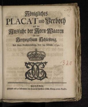 Königliches Placat und Verboth auf die Ausfuhr der Korn-Waaren für das Hertzogthum Schleswig : Sub Dato Friderichsberg, den 24. Octobr. 1740