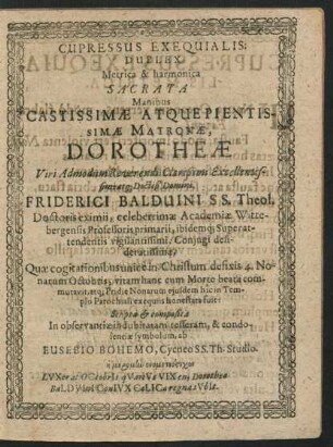 Cupressus Exequialis: Duplex Metrica & harmonica Sacrata Manibus Castissimae Atque Pientissimae Matronae, Dorotheae ... Friderici Balduini SS. Theol. Doctoris eximii, celeberrimae Academiae Wittebergensis Professoris primarii ... Coniugi desideratissimae