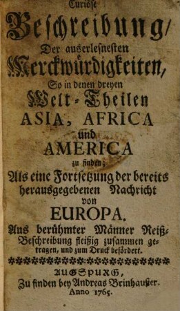 Curiöse Beschreibung, Der auserlesnesten Merckwürdigkeiten, So in denen dreyen Welt-Theilen Asia, Africa und America zu finden : Als eine Fortsetzung der bereits herausgegebenen Nachricht von Europa. Aus berühmter Männer Reiß Beschreibung fleißig zusammen getragen, und zum Druck befördert