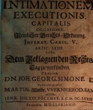 Intimationem. Executionis. Capitalis. Occasione. Peinlicher Gerichts-Ordnung. Imperat. Carol. V. Artic. LXXIX. Rubr. Dem Beklagten den Rechts-Tag zu verkünden. Praeside. Dn. Joh. Georg. Simone. D. Publice. Sistit. Martin. Runde. Wernigerod. Sax. Autor. Ienae. Die. XXX. Decembr. A.C. M.DC.LXXIIX