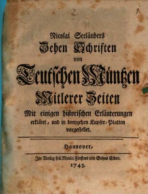 Nicolai Seeländers Zehen Schriften von Teutschen Müntzen Mitlerer Zeiten : Mit einigen historischen Erläuterungen erkläret, und in dreyzehen Kupfer-Platten vorgestellet