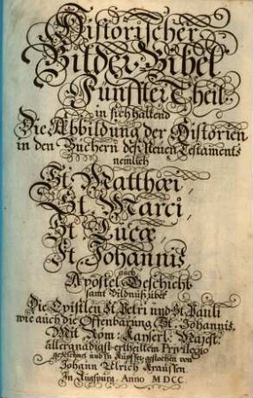 Historische Bilder-Bibel : welche besteht in Fünff Theil, Als: Erster Theil, der Patriarchen. Ander Theil, der Richter in Israel. Dritter Theil, der Könige in Jerusalem. Vierdter Theil, der Propheten. Fünffter Theil, der Apostel, 5. in sich haltend Die Abbildung der Historien in den Büchern deß Neuen Testaments nemlich St. Matthaei, St. Marci, St. Lucae, St. Johannis, auch Apostel Geschicht samt Bildnuß über Die Epistlen St. Petri und St. Pauli wie auch die Offenbarung St. Johannis