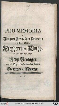 Pro Memoria des Königlich Preußischen Gesandten zu Regensburg Freyherrn von Plotho, de dato 27ten April 1757 : Nebst Beylagen betr. die Gegen-Declaration der Cronen Franckreich und Schweden