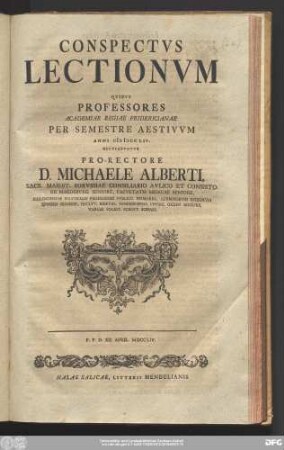 Conspectvs Lectionvm Qvibvs Professores Academiae Regiae Fridericianae Per Semestre Aestivvm Anni MDCCLIV. Occvpabvntvr Pro-Rectore D. Michaele Alberti, Sacr. Maiest. Borvssiae Consiliario Avlico Et Consistorii Magdebvrg. Seniore, Facvltatis Medicae Seniore ... : P.P.D. XII. April. MDCCLIV.