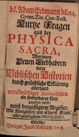 M. Adam Erdmann Miri, Gymn. Zitt. Con-Rect. Kurtze Fragen aus der Physica Sacra : Worinnen denen Liebhabern derer biblischen Historien durch gründliche Erklärung allerhand merckwürdiger Antiquitäten ein sonderbares Licht gegeben wird, nebst beygefügtem Register
