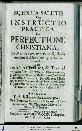 Scientia Salutis Seu Instructio Practica De Perfectione Christiana, De Mediis eam acquirendi, & de ejusdem in Actionibus quotidianis Exercitio : In quâ Perfectio Christiana, & Tres ad eandem Viae, Purgativa, Illuminativa, & Unitiva explicantur ...