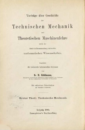 Vorträge über Geschichte der Technischen Mechanik und der damit in Zusammenhang stehenden mathematischen Wissenschaften : zunächst für technische Lehranstalten bestimmt, 1. Technische Mechanik