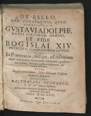 De Bello, Tam Protectitio, Quam Vindicatorio Gustavi Adolphi, Regis Suecorum Maximi, Et Fide Bogislai XIV, Principis Pomeranorum Optimi : Illius, Ex Pomerania, aliisque, ad infamiam usque depopulatae Germaniae, territoriis, grassatorum turmas, Pacisque publicae turbatores, divinitus eiicientis