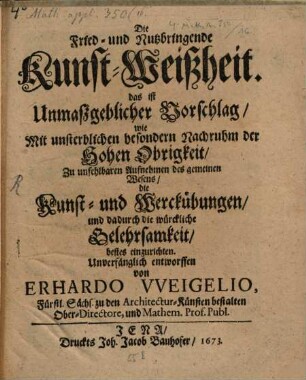 Die Fried- und Nutzbringende Kunst-Weisheit : das ist unmaßgeblicher Vorschlag wie ... die Kunst- und Werckübungen, und dadurch die würkliche Gelehrsamkeit bestens einzurichten