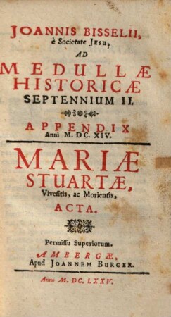 Joannis Bisselii, è Societate Jesu, Aetatis Nostrae Gestorum Eminentium Medulla Historica : Per aliquot Septennia digesta, 2,2. Septennium II : Appendix Anni M.DC.XIV. Mariae Stuartae, Viventis, ac Morientis, Acta