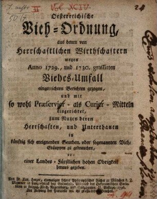 Österreichische Vieh-Ordnung, aus denen von Herrschaftlichen Wirthschaftern wegen Anno 1729., und 1730. grassirten Viehes-Umfall eingereichten Berichten gezogen, und mit so wohl Praeservier- als Curier-Mitteln eingerichtet, zum Nuzen deren Herrschaften, und Unterthanen in künftig sich ereignenden Seuchen, oder sogenannten Vieh-Stäuppen zu gebrauchen