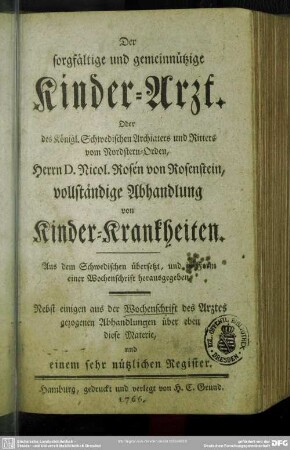 Der sorgfältige und gemeinnützige Kinder-Arzt : Oder des Königl. Schwedischen Archiaters ... Herrn D. Nicol. Rosen von Rosenstein, vollständige Abhandlung von Kinder-Krankheiten