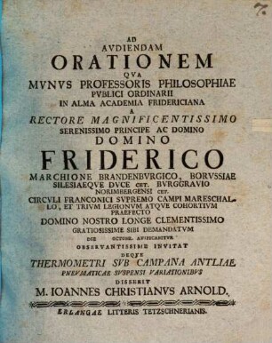 De Thermometri Svb Campana Antliae Pnevmaticae Svspensi Variationibvs : Ad audiendam orationem qua munus professoris philosophiae publici ordinarii in alma academia Fridericiana a Rectore magnificentissimo ... Domino Friderico Marchione Brandenburgico die Octobr. auspicabitur ... invitat Deque thermometri ... disserit M. Ioannes Christianus Arnold