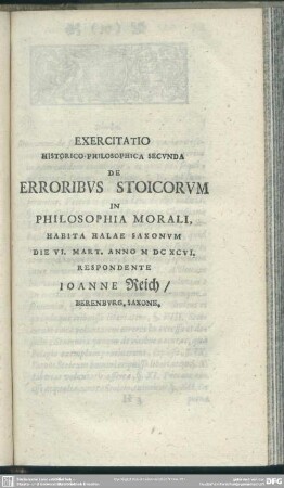 Exercitatio Historico-Philosophica Secunda De Erroribus Stoicorum In Philosophia Morali, Habita Hale Saxonum Die VI. Mart. Anno MDCXCVI. Respondente Joanne Reich, Berenburg, Saxone