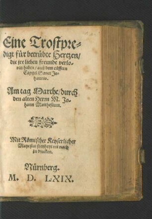 Eine Trostpre=||digt für betrübte Hertzen/|| die jre lieben freunde verlo=||ren haben/ auß dem eilfften || Capitel Sanct Jo=||hannis.|| Am tag Marthe/ durch || den alten Herrn M. Jo=||hann Matthesium.|| (Eine trostschrifft des alten || Herren Mathesij/ An einen guten || Freund/ dem seine liebe Haußfraw || ... entschlaffen ist.||)