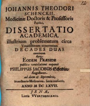 Johannis Theodori Schenckii, Medicinae Doctoris & Professoris Publici, Dissertatio Academica, illustrium problematum circa Venaesectionem occurentium Decades Duas continens