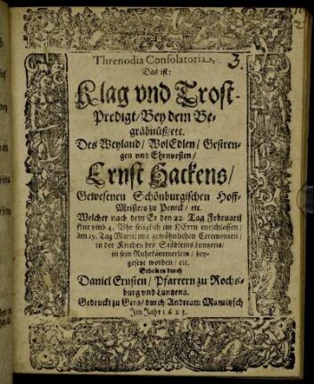 Threnodia Consolatoria, Das ist: Klag und Trost-Predigt/ Bey dem Begräbnüß/ etc. Des ... Ernst Hackens/ Gewesenen Schönburgischen Hoff-Meisters zu Penick/ etc. Welcher nach dem Er den 22. Tag Februarii ... entschlaffen/ am 19. Tag Martii ... in der Kirchen des Städleins Luntzena/ in sein Ruhekämmerlein/ beygesetzt worden/ etc.