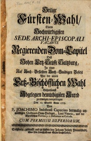 Heilige Fürsten-Wahl, Einem Hochwürdigisten Sede Archi-Episcopali Vacante Deß Hohen Ertz-Stüfft Saltzburg : In einer ... demüthigisten Anred ... vorgetragen Den 12. Martii Anno 1753.