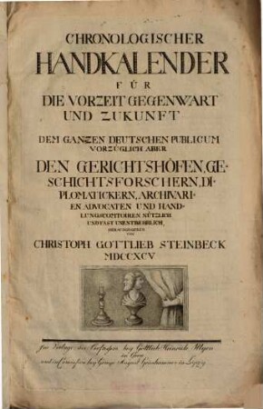 Chronologischer Handkalender für die Vorzeit Gegenwart und Zukunft : Dem Ganzen Deutschen Publicum Vorzüglich Aber Den Gerichtshöfen, Geschichtsforschern, Diplomatickern, Archivarien Advocaten Und Handlungscomtoiren Nützlich Und Fast Unentbehrlich