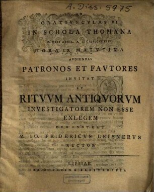 Ad Oratiunculas VI In Schola Thomana ... Audiendas ... Invitat Et Rituum Antiquorum Investigatorem Non Esse Exlegem Demonstrat M. Io. Fridericus Leisnerus Rector