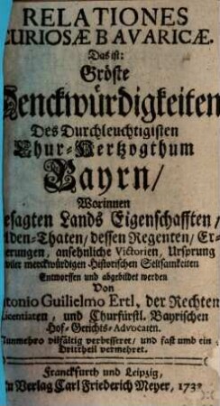Relationes Curiosæ Bavaricæ, Das ist: Gröste Denckwürdigkeiten Des Durchleuchtigisten Chur-Hertzogthum Bayrn : Worinnen Besagten Lands Eigenschafften Helden-Thaten, dessen Regenten, Eroberungen ansehnliche Victorien, Ursprung viler merckwürdigen historischen Seltsamkeiten Entworffen und abgebildet werden, [1]