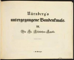 Zwischentitel: Nürnberg's untergegangene Baudenkmale. III. Die St. Elisabethen-Kapelle.