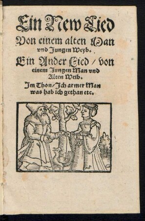 Ein New Lied || Von einem alten Man || vnd Jungen Weyb.|| Ein Ander Lied/ von || einem Jungen Man vnd || Alten Weib.|| Jm Thon/ Jch armer Man || was hab ich gethan etc.||