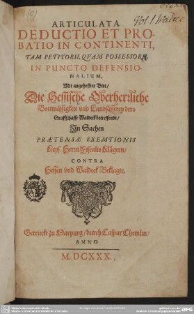 Articulata Deductio Et Probatio In Continenti, Tam Petitorii, Quam Possessorii, In Puncto Defensionalium, Mit angeheffter Bitt, Die Hessische Oberherrliche Bottmässigkeit und Landsässerey dero Graffschafft Waldeck betreffendt, In Sachen Praetensae Exemtionis Keys. Herrn Fiscalis Klägern, Contra Hessen und Waldeck Beklagte