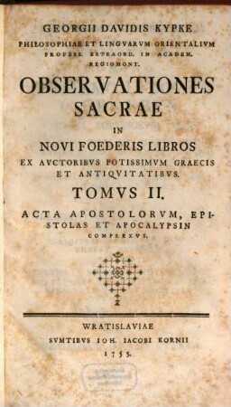 Georgii Davidis Kypke Philosophiae Et Lingvarum Orientalivm Profess. Extraord. In Academ. Regiomont. Observationes Sacrae In Novi Foederis Libros : Ex Auctoribus Potissimum Graecis Et Antiquitatibus, 2. Acta apostolorum, epistolas et apocalypsin complexus