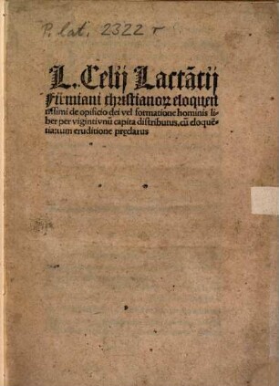 L. Celii Lacta[n]tii Firmiani christiano[rum] eloquentissimi de opificio dei vel formatione hominis liber : per vigintiunu[m] capita distributus, cu[m] eloque[n]tia, tum eruditione pr[a]eclarus