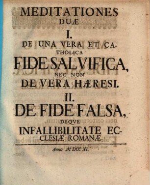 Meditationes duae : 1. De una vera et catholica Fide salvifica, nec non de vera haeresi. 2. De fide falsa, deque infallibilitate ecclesiae Romanae