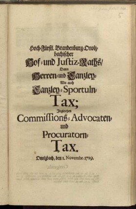 Hoch-Fürstl. Brandenburg-Onolzbachischer Hof- und Justiz-Raths, Dann Herren- und Canzley-, Wie auch Canzley-Sportuln-Tax : Ingleichen Commissions-, Advocaten- und Procuratorn-Tax ; Signatum unter hievorgedruckt-Hoch-Fürstlichen Innsiegel. Onolzbach, den 1. Novembris, 1729