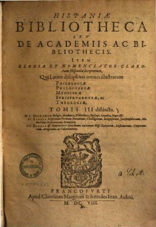 Hispaniae bibliotheca seu de academiis ac bibliothecis : item elogia et nomenclator clarorum hispaniae scriptorum, qui latine disciplinas omnes illustrarunt philologiae, philosophiae, medicinae, iurisprudentiae, ac theologiae, tomis 3 distincta, 1. Hispaniae religio, academia, bibliotheca, episcopi, concilia, reges etc.