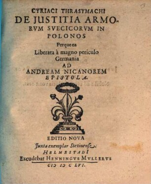 Cyriaci Thrasymachi De Justitia Armorvm Svecicorvm In Polonos Perque ea Liberata a magno periculo Germania Ad Andream Nicanorem Epistola : Editio Nova Iuxta exemplar Stetinense