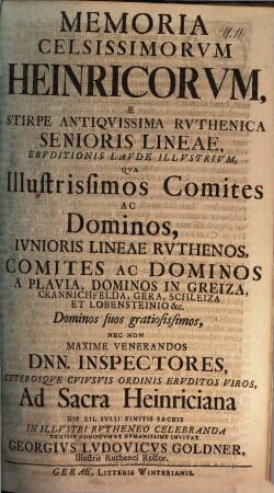 Memoria celsissimorum Heinricorum e stirpe antiquissima Ruthenica senioris lineae eruditionis laude illustrium : qua illustrissimos comites ac dominos, iunioris lineae Ruthenos ... nec non maxime venerandos Dnn. inspectores ... ad sacra Heinriciana ... invitat Georgius Ludovicus Goldner