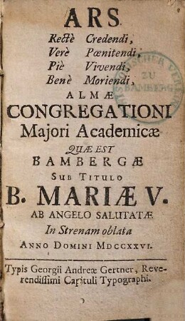 Ars Recte Credendi, Vere Poenitendi, Pie Vivendi, Bene Moriendi : Almae Congregationi Majori Academicae Quae Est Bambergae Sub Titulo B. Mariae V. Ab Angelo Salutatae In Strenam oblata