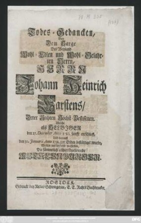 Todes-Gedancken, Bey dem Sarge Des Weyland Wohl-Edlen und Wohl-Gelahrten Herrn, Herrn Johann Heinrich Carstens, Derer Rechten Höchst-Beflissenen. Welche als Selbiger den 27. December Anno 1730. sanfft entschlieff, Und darauff den 30. Januarii Anno 1731. zur Erden bestättiget wurde, Wolten mittleydend vorstellen, Die sämmtlich allhier studirende Mecklenburger