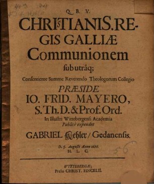 Chritianis. Regis Galliae Communionem sub utraq[ue] Consentiente Summe Reverendo Theologorum Collegio Praeside Io. Frid. Mayero, S.Th.D. & Prof. Ord. In Illustri Wittebergensi Academia Publice expendet Gabriel Kehler, Gedanensis. D. 5. Augusti Anno 1686. H.L.C.