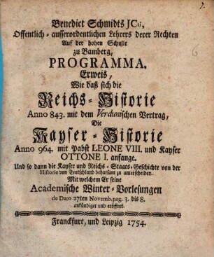 Benedict Schmidts JCti ... Programma, Erweis, Wie daß sich die Reichs-Historie Anno 843. mit dem Verdunischen Vertrag, Die Kayser-Historie Anno 964. mit Pabst Leone VIII. und Kayser Ottone I. anfange, Und so dann die Kayser und Reichs-Staats-Geschichte von der Historie von Teutschland behutsam zu unterscheiden : Mit welchem er seine Academische Winter-Vorlesungen ... ankündiget und eröffnet