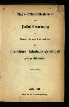 Bahn-Polizei-Reglement und Polizei-Verordnung für sämmtliche zum Unternehmen der Rheinischen Eisenbahn-Gesellschaft gehörige Eisenbahnen