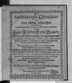 Drey denckwürdigste Ehrensäulen von Gott selbsten auffgerichtet Dem ... Herrn Hans Friederich von Brandt/ Auf Haardorff/ Goldscha/ Kleinhelmsdorff ... Geheimbten Rath zu Altenburg/ Hoffrichtern zu Jehna ... : Auß Seinem/ in dem 39. Psalm vers. 6. enthaltenem ChristAdelichen HertzensWundsch/ Nachdem derselbe den 4. Aprilis 1657. ... entschlaffen ... und den 21. Aug. ... bestattet worden