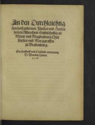 An den Durchleuchtig=sten hochgebornen Fuersten vnd Herren herren Albrechten Ertzbischoffen zu Meintz vnd Magdenburg Chuerfuersten vnd Marggraffen zu Brãdenburg. : Ein sendbriff vnd Cristliche ermanung D. Martini Luters.
