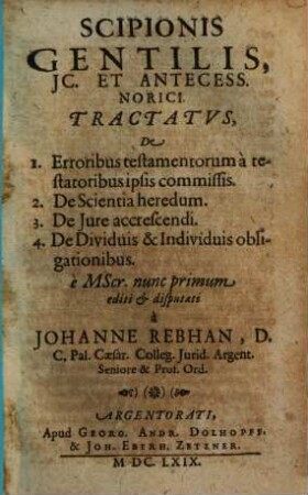 Scipionis Gentilis, JC. Et Antecess. Norici Tractatvs, De 1. Erroribus testamentorum a testatoribus ipsis commissis. 2. De Scientia heredum. 3. de Jure accrescendi. 4. De Dividuis & Individuis obsignationibus : è MScr. nunc primum editi ...